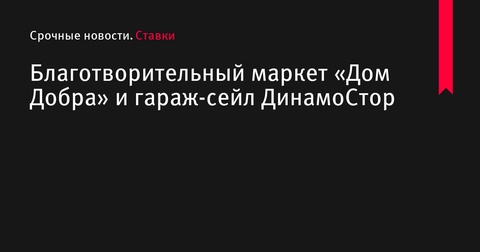 В BetBoom Доме Динамо пройдёт благотворительный маркет «Дом Добра» и гараж-сейл от ДинамоСТОр