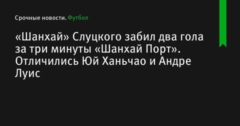 «Шанхай Шеньхуа» Слуцкого забил два гола за три минуты и победил «Шанхай Порт»