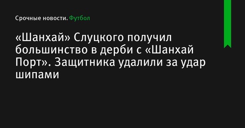 «Шанхай» Слуцкого побеждает в дерби с «Шанхай Порт», защитника удалили за грубую игру