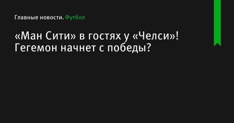 «Челси» готовится принять «Манчестер Сити» в главном матче 1-го тура Премьер-лиги