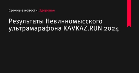 Результаты ультрамарафона KAVKAZ.RUN 2024 в Невинномысске