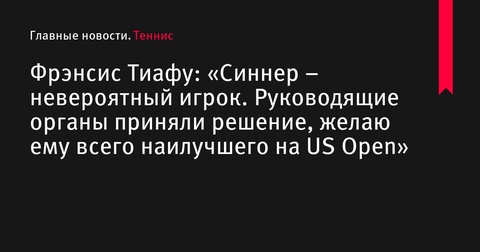 Фрэнсис Тиафу: «Синнер – невероятный игрок. Руководящие органы приняли решение, желаю ему всего наилучшего на US Open»