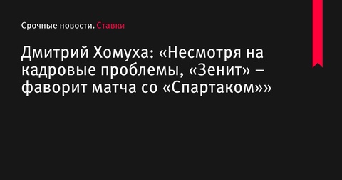 Дмитрий Хомуха: «Несмотря на кадровые проблемы, «Зенит» – фаворит матча со «Спартаком»»