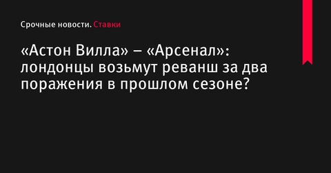 «Астон Вилла» vs «Арсенал»: смогут ли лондонцы взять реванш за прошлогодние поражения?