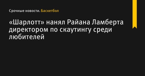 «Шарлотт» назначил Райана Ламберта директором по скаутингу среди любителей