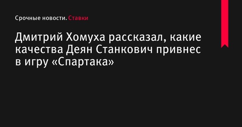 Дмитрий Хомуха: Станкович привнес в игру «Спартака» сплоченность и дисциплину