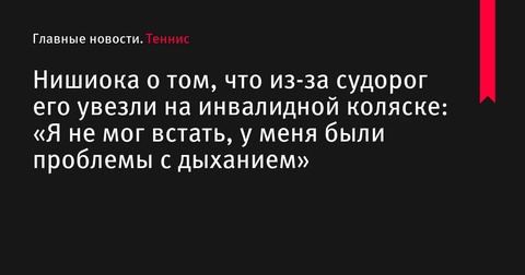 Нишиока о физической изнеможенности в первом круге US Open: «Я не мог встать, у меня были проблемы с дыханием»