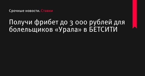 БЕТСИТИ предлагает фрибет до 3 000 рублей для болельщиков «Урала»