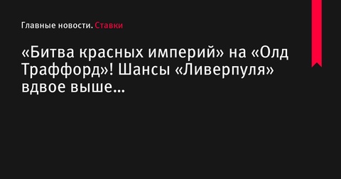 «Битва красных империй» на «Олд Траффорд»: Шансы «Ливерпуля» вдвое выше