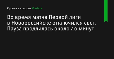 Матч Первой лиги в Новороссийске приостанавливался на 40 минут из-за отключения света