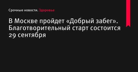 29 сентября в Москве пройдет благотворительный «Добрый забег»