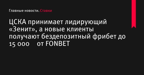 ЦСКА принимает лидирующий «Зенит» и новые клиенты FONBET могут получить фрибет до 15 000 ₽