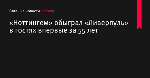 «Ноттингем Форест» впервые за 55 лет обыграл «Ливерпуль» на выезде