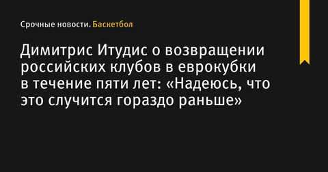 Димитрис Итудис надеется на скорейшее возвращение российских клубов в еврокубки