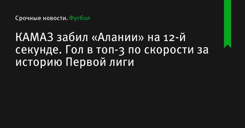 Нападающий КАМАЗа забил «Алании» быстрый мяч на 12-й секунде