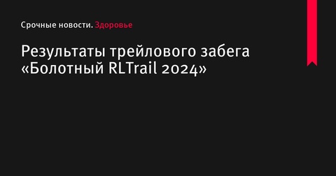 Результаты трейлового забега «Болотный RLTrail 2024»