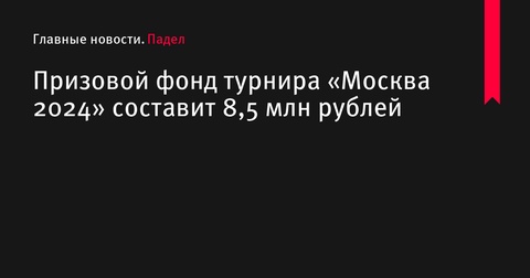 Призовой фонд турнира по паделу «Москва 2024» составит 8,5 миллиона рублей