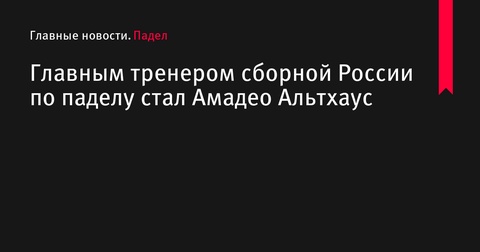 Амадео Альтхаус стал главным тренером сборной России по паделу