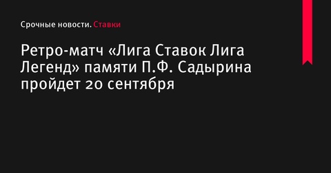 Ретро-матч «Лига Ставок Лига Легенд» памяти П.Ф. Садырина пройдет в Санкт-Петербурге 20 сентября