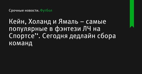 Кейн, Холанд и Ямаль – самые популярные в фэнтези Лиги чемпионов на Спортсе