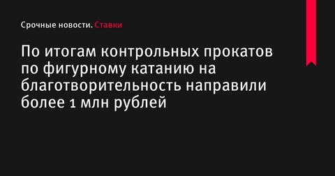 Свыше 1 млн рублей собрали на благотворительность после контрольных прокатов по фигурному катанию в Санкт-Петербурге