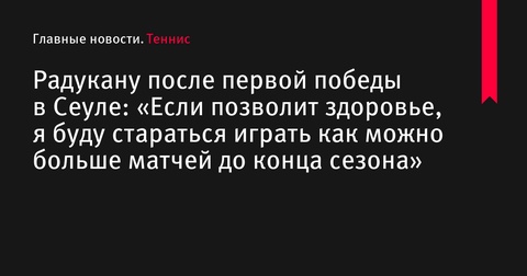 Эмма Радукану после первой победы в Сеуле: «Если позволит здоровье, я буду стараться играть как можно больше матчей до конца сезона»