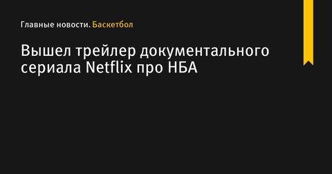 Netflix выпустил трейлер документального сериала о НБА