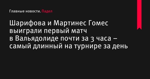 Ксения Шарифова и Люсия Мартинес Гомес выиграли самый длинный матч дня на турнире Premier Padel P2 в Вальядолиде