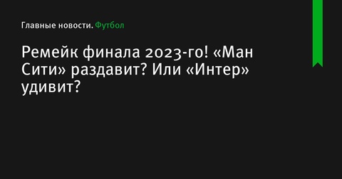 Ремейк финала Лиги чемпионов 2023 года: «Ман Сити» против «Интера»