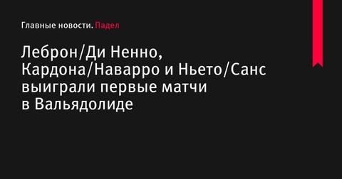 Леброн и Ди Ненно, Кардона и Наварро, Ньето и Санс выиграли первые матчи на турнире в Вальядолиде