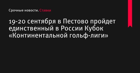 В Пестово пройдет единственный в России Кубок «Континентальной гольф-лиги»