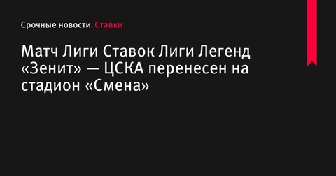 Матч «Зенит» — ЦСКА в Лиге Ставок Лиги Легенд перенесен на стадион «Смена»