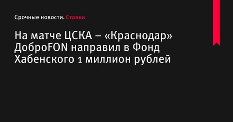 На матче ЦСКА – «Краснодар» фонд Константина Хабенского получил 1 миллион рублей от ДоброFON