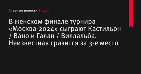 В женском финале турнира «Москва-2024» сыграют пары Кастильон / Вано и Галан / Виллальба