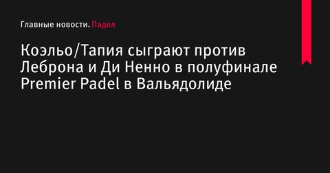 Коэльо и Тапия встретятся с Леброном и Ди Ненно в полуфинале Premier Padel в Вальядолиде Коэльо и Тапия встретятся с Леброном и Ди Ненно в полуфинале Premier Padel в Вальядолиде