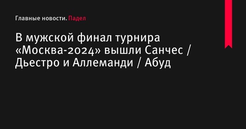 Санчес/Дьестро и Аллеманди/Абуд встретятся в финале турнира «Москва-2024»