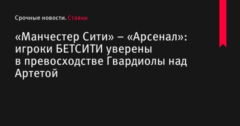 «Манчестер Сити» - «Арсенал»: аналитики и игроки БЕТСИТИ видят победу команды Гвардиолы