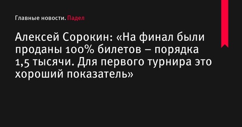 Алексей Сорокин: «На финал турнира «Москва-2024» были проданы 100% билетов» Алексей Сорокин: «На финал турнира «Москва-2024» были проданы 100% билетов»