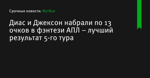 Диас и Джексон набрали по 13 очков в фэнтези АПЛ – лучший результат 5-го тура