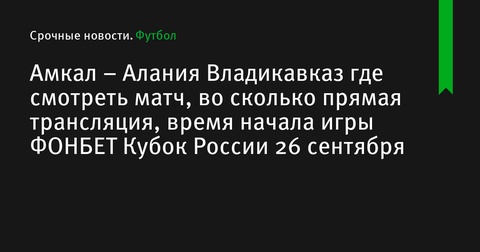 «Амкал» и «Алания Владикавказ» встречаются в ФОНБЕТ Кубке России 26 сентября «Амкал» и «Алания Владикавказ» встречаются в ФОНБЕТ Кубке России 26 сентября
