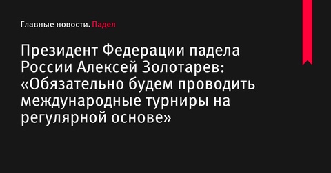 Президент Федерации падела России Алексей Золотарев о международных турнирах: «Обязательно будем проводить их на регулярной основе» Президент Федерации падела России Алексей Золотарев о международных турнирах: «Обязательно будем проводить их на регулярной основе»