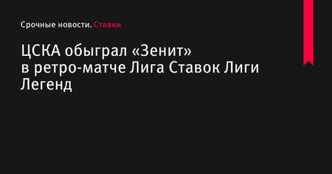 ЦСКА обыграл «Зенит» со счётом 3:1 в ретро-матче Лига Ставок Лиги Легенд