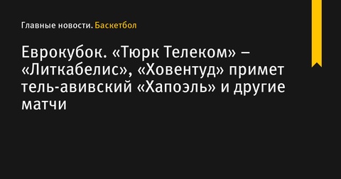 Начало регулярного чемпионата Еврокубка: «Тюрк Телеком» против «Литкабелиса», «Ховентуд» примет «Хапоэль Тель-Авив» Начало регулярного чемпионата Еврокубка: «Тюрк Телеком» против «Литкабелиса», «Ховентуд» примет «Хапоэль Тель-Авив»