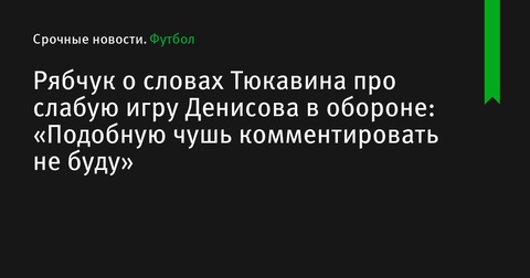 Рябчук прокомментировал слова Тюкавина о слабой игре Денисова Рябчук прокомментировал слова Тюкавина о слабой игре Денисова