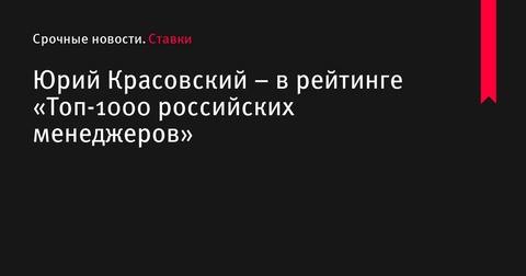 Юрий Красовский включен в «Топ-1000 российских менеджеров»