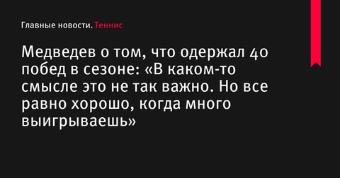 Медведев о своих 40 победах в сезоне: «В каком-то смысле это не так важно, но все равно приятно»