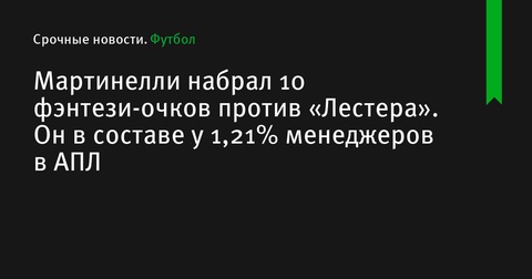 Мартинелли набрал 10 фэнтези-очков в матче против «Лестера», его выбрали 1,21% менеджеров в АПЛ