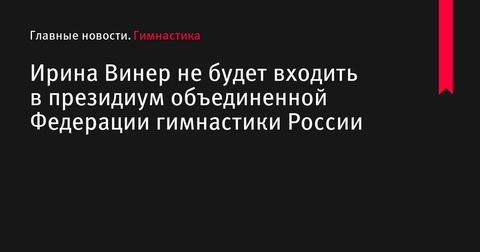 Ирина Винер не будет входить в президиум объединенной Федерации гимнастики России