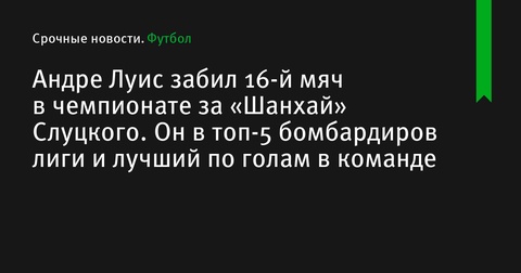 Андре Луис забил 16-й мяч в чемпионате за «Шанхай Шеньхуа», попав в топ-5 бомбардиров лиги Андре Луис забил 16-й мяч в чемпионате за «Шанхай Шеньхуа», попав в топ-5 бомбардиров лиги