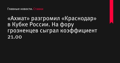 «Ахмат» уверенно победил «Краснодар» в Кубке России, сыграв по высокому коэффициенту